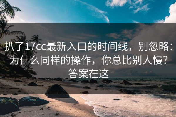 扒了17cc最新入口的时间线，别忽略：为什么同样的操作，你总比别人慢？答案在这
