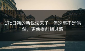 17c日韩的新说法来了，但这事不是偶然，更像提前铺过路