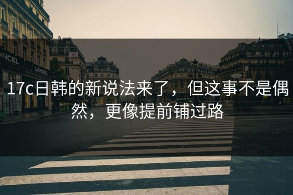 17c日韩的新说法来了，但这事不是偶然，更像提前铺过路