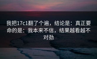 我把17c1翻了个遍，结论是：真正要命的是：我本来不信，结果越看越不对劲