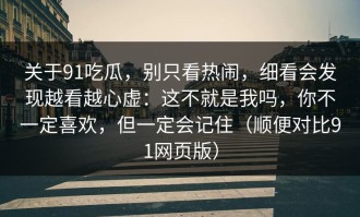 关于91吃瓜，别只看热闹，细看会发现越看越心虚：这不就是我吗，你不一定喜欢，但一定会记住（顺便对比91网页版）