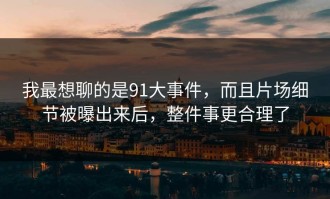 我最想聊的是91大事件，而且片场细节被曝出来后，整件事更合理了