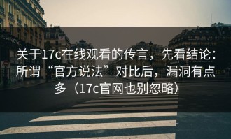关于17c在线观看的传言，先看结论：所谓“官方说法”对比后，漏洞有点多（17c官网也别忽略）