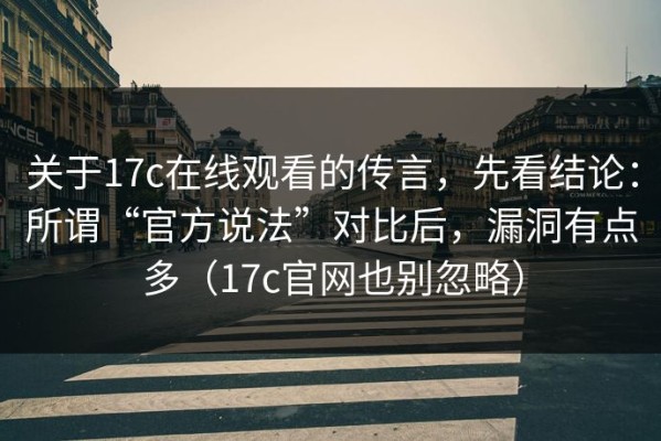 关于17c在线观看的传言，先看结论：所谓“官方说法”对比后，漏洞有点多（17c官网也别忽略）