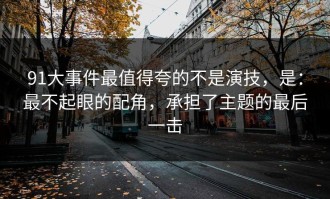 91大事件最值得夸的不是演技，是：最不起眼的配角，承担了主题的最后一击