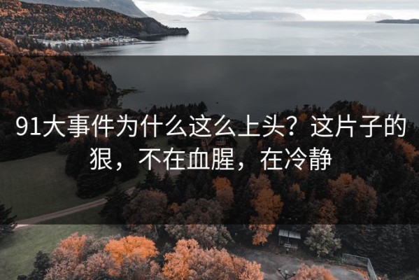 91大事件为什么这么上头？这片子的狠，不在血腥，在冷静