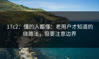 17c2：懂的人都懂：老用户才知道的绕路法，但要注意边界