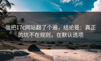 我把17c网站翻了个遍，结论是：真正的坑不在规则，在默认选项