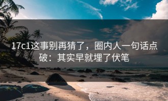 17c1这事别再猜了，圈内人一句话点破：其实早就埋了伏笔