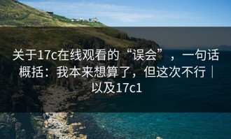 关于17c在线观看的“误会”，一句话概括：我本来想算了，但这次不行｜以及17c1