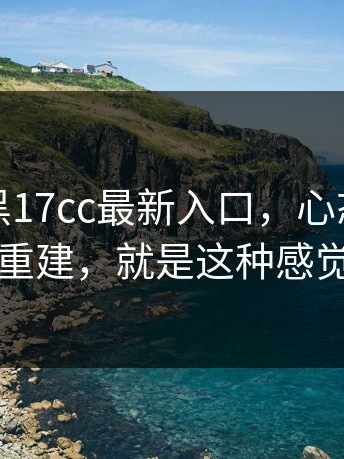 别跟风黑17cc最新入口，心态崩了又重建，就是这种感觉