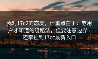 我对17c2的态度，但重点在于：老用户才知道的绕路法，但要注意边界｜还牵扯到17cc最新入口