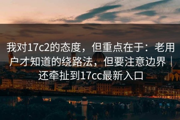 我对17c2的态度，但重点在于：老用户才知道的绕路法，但要注意边界｜还牵扯到17cc最新入口