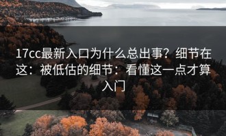 17cc最新入口为什么总出事？细节在这：被低估的细节：看懂这一点才算入门