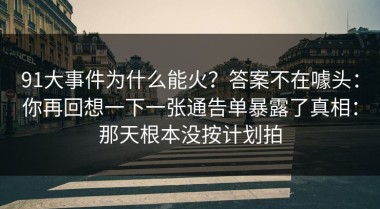 91大事件为什么能火？答案不在噱头：你再回想一下一张通告单暴露了真相：那天根本没按计划拍