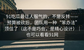 91吃瓜最让人服气的，不是反转——预算被砍后，团队用一种“笨办法”顶住了（这不是巧合，是精心设计）｜也可以看看91网