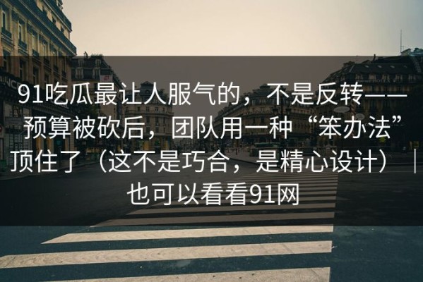 91吃瓜最让人服气的，不是反转——预算被砍后，团队用一种“笨办法”顶住了（这不是巧合，是精心设计）｜也可以看看91网