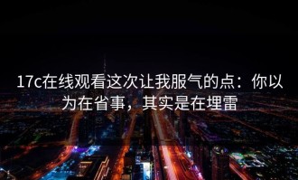 17c在线观看这次让我服气的点：你以为在省事，其实是在埋雷