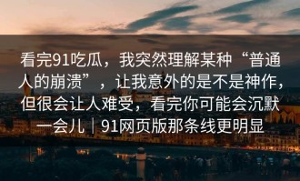 看完91吃瓜，我突然理解某种“普通人的崩溃”，让我意外的是不是神作，但很会让人难受，看完你可能会沉默一会儿｜91网页版那条线更明显
