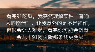 看完91吃瓜，我突然理解某种“普通人的崩溃”，让我意外的是不是神作，但很会让人难受，看完你可能会沉默一会儿｜91网页版那条线更明显