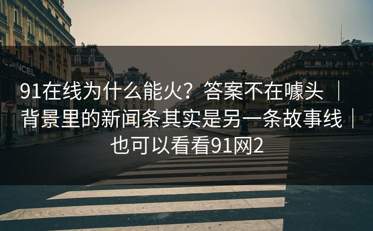 91在线为什么能火？答案不在噱头 ｜ 背景里的新闻条其实是另一条故事线｜也可以看看91网2