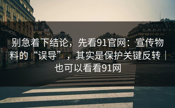 别急着下结论，先看91官网：宣传物料的“误导”，其实是保护关键反转｜也可以看看91网