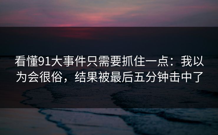 看懂91大事件只需要抓住一点：我以为会很俗，结果被最后五分钟击中了