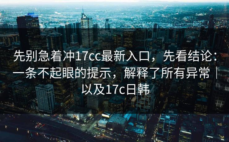 先别急着冲17cc最新入口，先看结论：一条不起眼的提示，解释了所有异常｜以及17c日韩