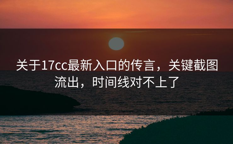 关于17cc最新入口的传言，关键截图流出，时间线对不上了