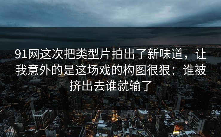 91网这次把类型片拍出了新味道，让我意外的是这场戏的构图很狠：谁被挤出去谁就输了