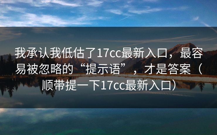 我承认我低估了17cc最新入口，最容易被忽略的“提示语”，才是答案（顺带提一下17cc最新入口）