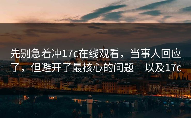 先别急着冲17c在线观看，当事人回应了，但避开了最核心的问题｜以及17c