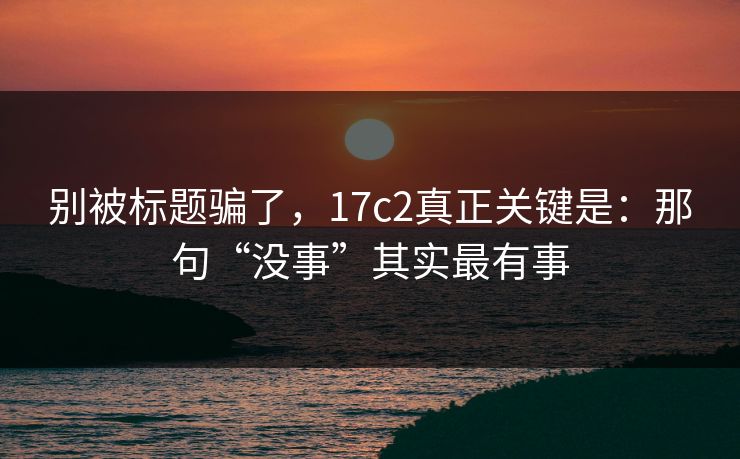 别被标题骗了，17c2真正关键是：那句“没事”其实最有事