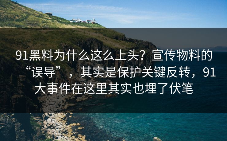 91黑料为什么这么上头？宣传物料的“误导”，其实是保护关键反转，91大事件在这里其实也埋了伏笔