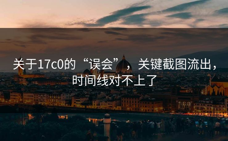 关于17c0的“误会”，关键截图流出，时间线对不上了
