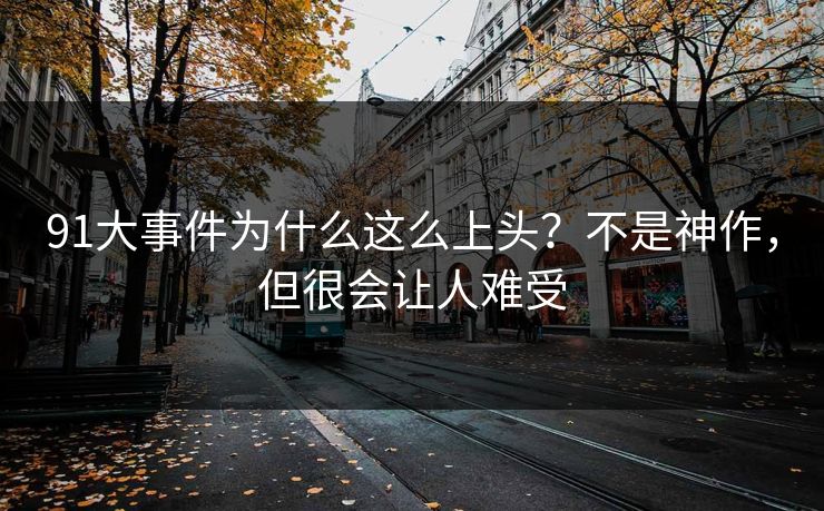 91大事件为什么这么上头？不是神作，但很会让人难受