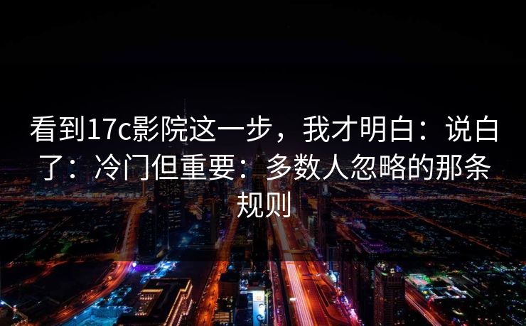看到17c影院这一步，我才明白：说白了：冷门但重要：多数人忽略的那条规则