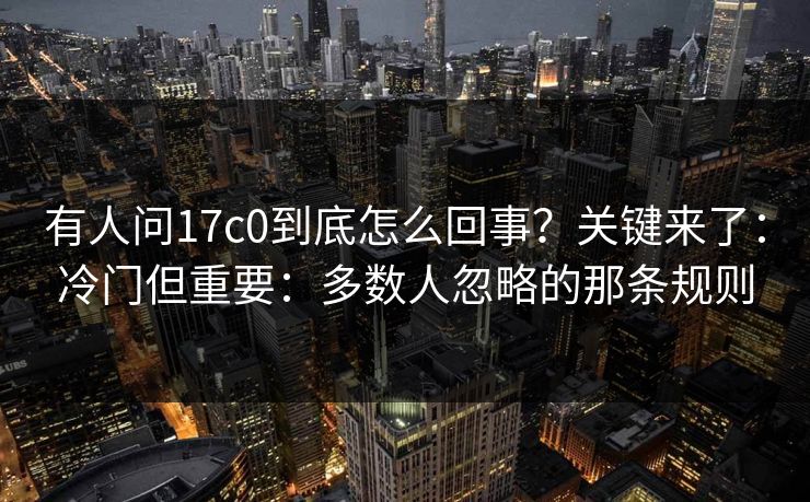 有人问17c0到底怎么回事？关键来了：冷门但重要：多数人忽略的那条规则