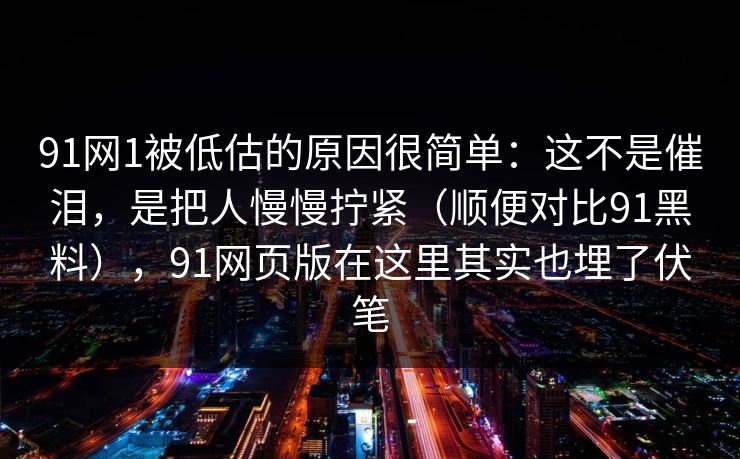 91网1被低估的原因很简单：这不是催泪，是把人慢慢拧紧（顺便对比91黑料），91网页版在这里其实也埋了伏笔