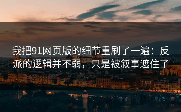 我把91网页版的细节重刷了一遍：反派的逻辑并不弱，只是被叙事遮住了