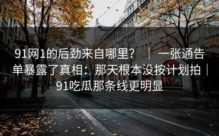 91网1的后劲来自哪里？ ｜ 一张通告单暴露了真相：那天根本没按计划拍｜91吃瓜那条线更明显