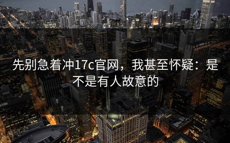 先别急着冲17c官网，我甚至怀疑：是不是有人故意的