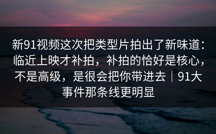 新91视频这次把类型片拍出了新味道：临近上映才补拍，补拍的恰好是核心，不是高级，是很会把你带进去｜91大事件那条线更明显