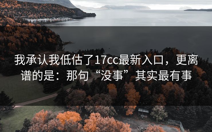 我承认我低估了17cc最新入口，更离谱的是：那句“没事”其实最有事