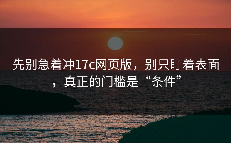 先别急着冲17c网页版，别只盯着表面，真正的门槛是“条件”