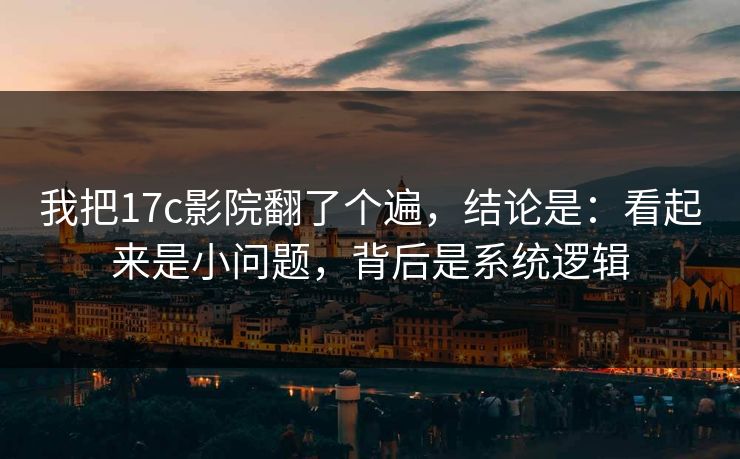 我把17c影院翻了个遍，结论是：看起来是小问题，背后是系统逻辑