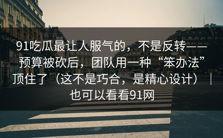 91吃瓜最让人服气的，不是反转——预算被砍后，团队用一种“笨办法”顶住了（这不是巧合，是精心设计）｜也可以看看91网