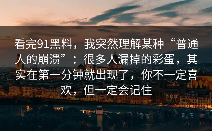 看完91黑料，我突然理解某种“普通人的崩溃”：很多人漏掉的彩蛋，其实在第一分钟就出现了，你不一定喜欢，但一定会记住