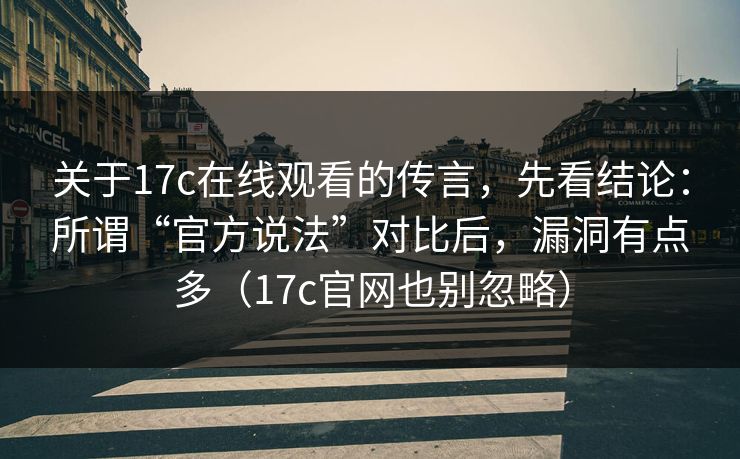 关于17c在线观看的传言，先看结论：所谓“官方说法”对比后，漏洞有点多（17c官网也别忽略）