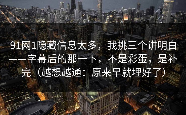 91网1隐藏信息太多，我挑三个讲明白——字幕后的那一下，不是彩蛋，是补完（越想越通：原来早就埋好了）